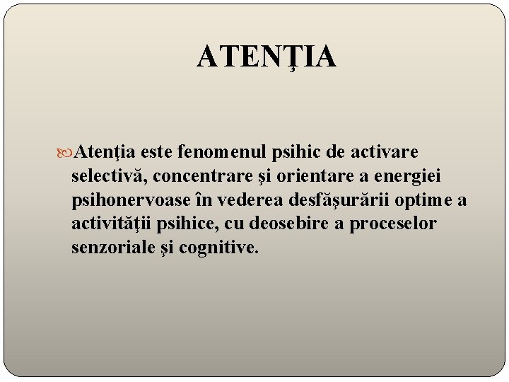 ATENŢIA Atenţia este fenomenul psihic de activare selectivă, concentrare şi orientare a energiei psihonervoase