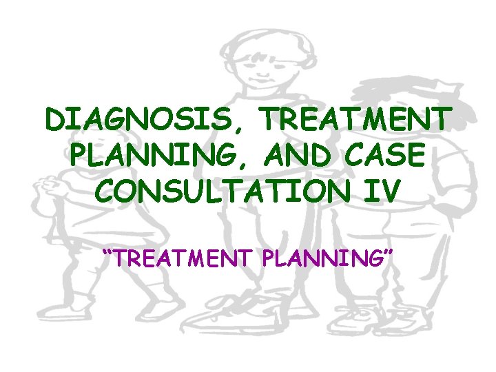 DIAGNOSIS, TREATMENT PLANNING, AND CASE CONSULTATION IV “TREATMENT PLANNING” 