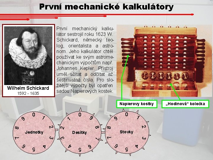 První mechanické kalkulátory Wilhelm Schickard 1592 - 1635 První mechanický kalkulátor sestrojil roku 1623