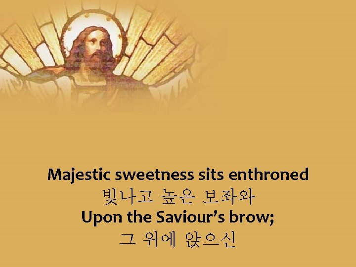 Majestic sweetness sits enthroned 빛나고 높은 보좌와 Upon the Saviour’s brow; 그 위에 앉으신