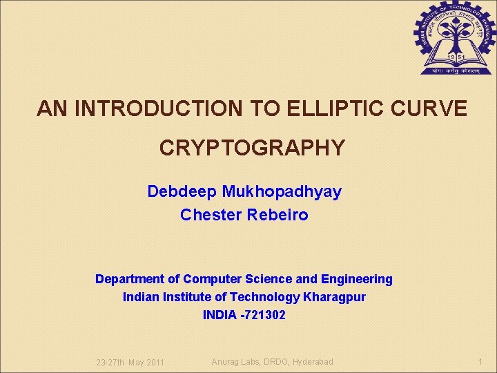 AN INTRODUCTION TO ELLIPTIC CURVE CRYPTOGRAPHY Debdeep Mukhopadhyay Chester Rebeiro Department of Computer Science