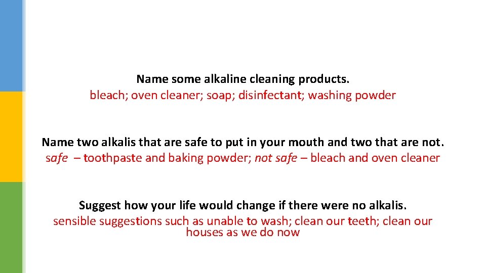 Name some alkaline cleaning products. bleach; oven cleaner; soap; disinfectant; washing powder Name two