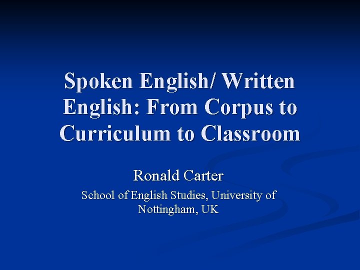 Spoken English/ Written English: From Corpus to Curriculum to Classroom Ronald Carter School of