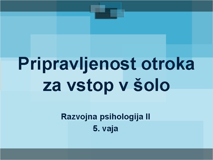 Pripravljenost otroka za vstop v šolo Razvojna psihologija II 5. vaja 