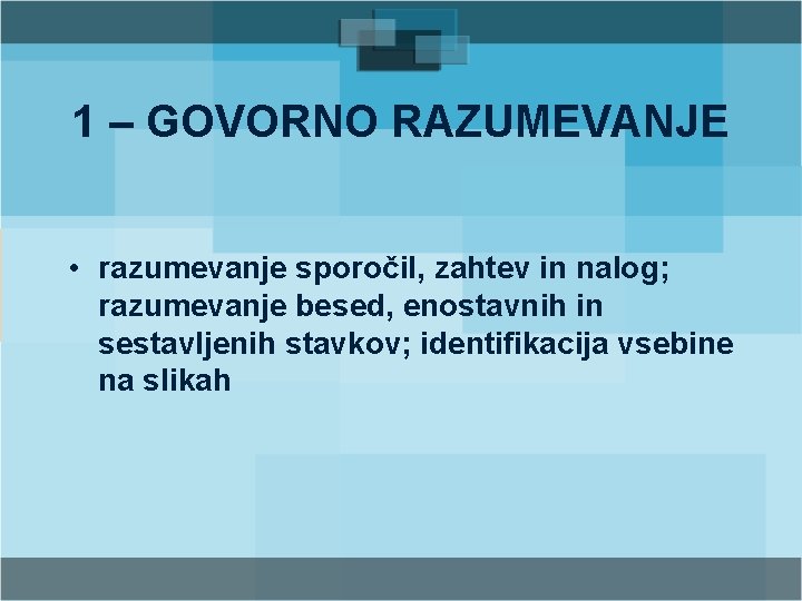 1 – GOVORNO RAZUMEVANJE • razumevanje sporočil, zahtev in nalog; razumevanje besed, enostavnih in