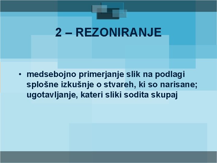 2 – REZONIRANJE • medsebojno primerjanje slik na podlagi splošne izkušnje o stvareh, ki