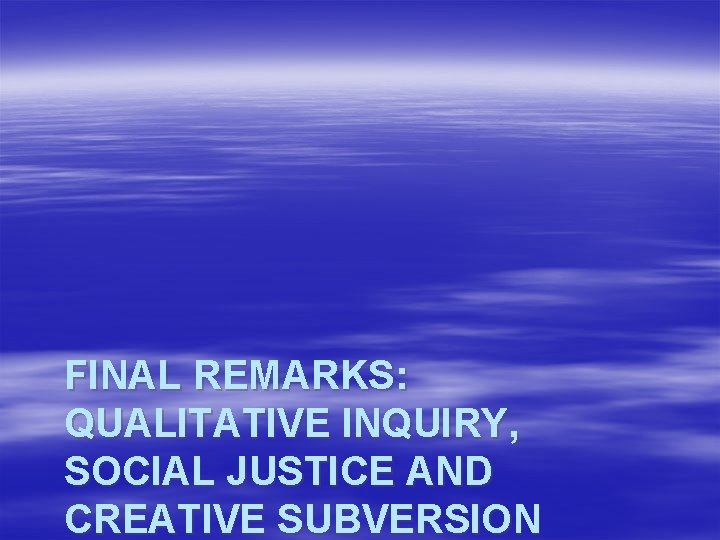 FINAL REMARKS: QUALITATIVE INQUIRY, SOCIAL JUSTICE AND CREATIVE SUBVERSION 