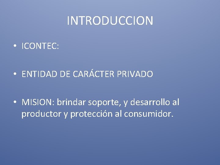 INTRODUCCION • ICONTEC: • ENTIDAD DE CARÁCTER PRIVADO • MISION: brindar soporte, y desarrollo INTRODUCCION • ICONTEC: • ENTIDAD DE CARÁCTER PRIVADO • MISION: brindar soporte, y desarrollo