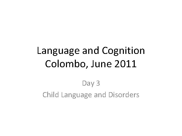 Language and Cognition Colombo, June 2011 Day 3 Child Language and Disorders 