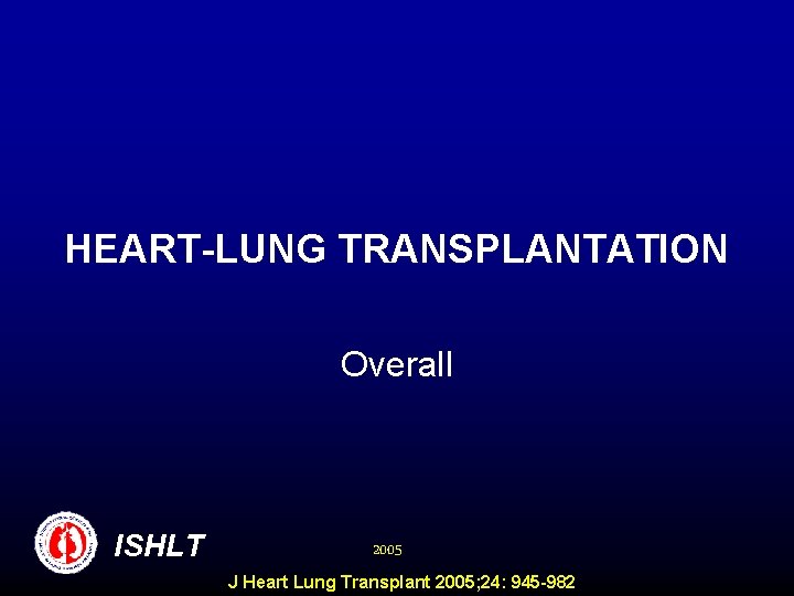 HEART-LUNG TRANSPLANTATION Overall ISHLT 2005 J Heart Lung Transplant 2005; 24: 945 -982 