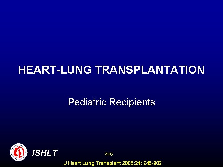 HEART-LUNG TRANSPLANTATION Pediatric Recipients ISHLT 2005 J Heart Lung Transplant 2005; 24: 945 -982