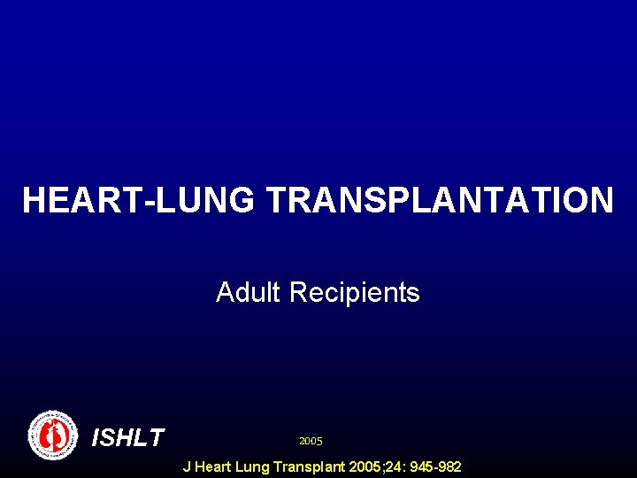 HEART-LUNG TRANSPLANTATION Adult Recipients ISHLT 2005 J Heart Lung Transplant 2005; 24: 945 -982