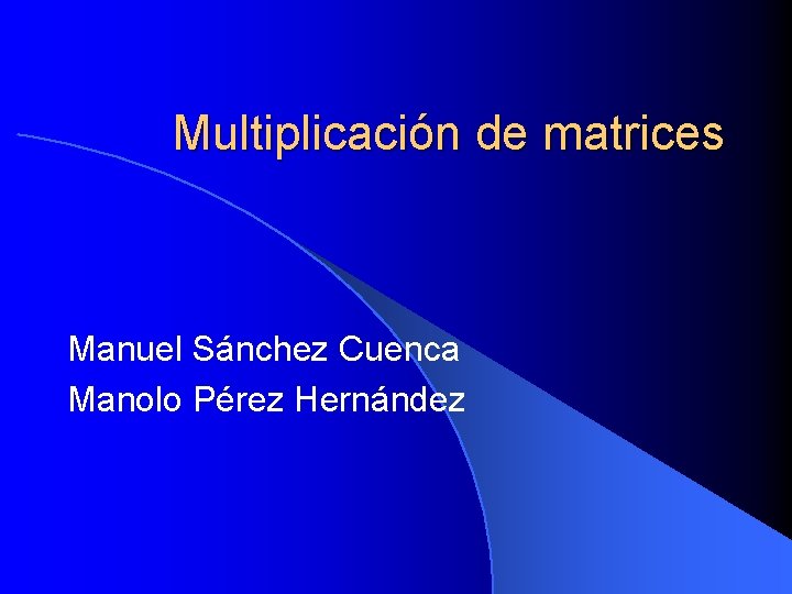 Multiplicación de matrices Manuel Sánchez Cuenca Manolo Pérez Hernández 