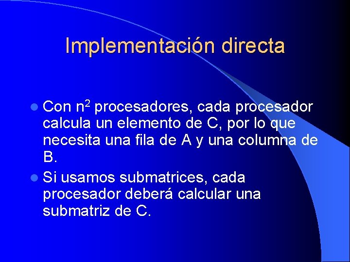 Implementación directa l Con n 2 procesadores, cada procesador calcula un elemento de C,