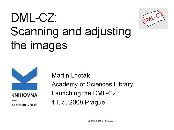 DML-CZ: Scanning and adjusting the images Martin Lhoták Academy of Sciences Library Launching the DML-CZ: Scanning and adjusting the images Martin Lhoták Academy of Sciences Library Launching the