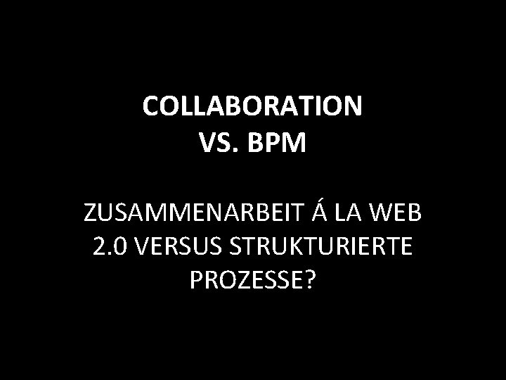 COLLABORATION VS. BPM ZUSAMMENARBEIT Á LA WEB 2. 0 VERSUS STRUKTURIERTE PROZESSE? 