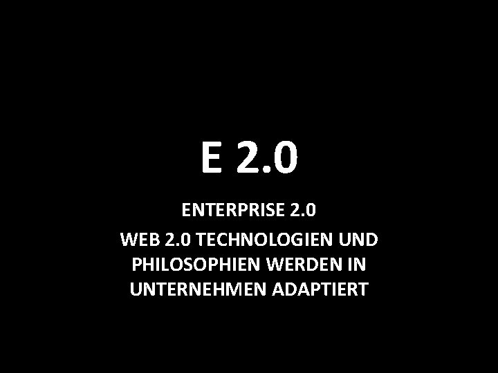 E 2. 0 ENTERPRISE 2. 0 WEB 2. 0 TECHNOLOGIEN UND PHILOSOPHIEN WERDEN IN