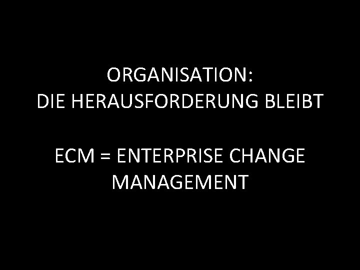 ORGANISATION: DIE HERAUSFORDERUNG BLEIBT ECM = ENTERPRISE CHANGE MANAGEMENT 