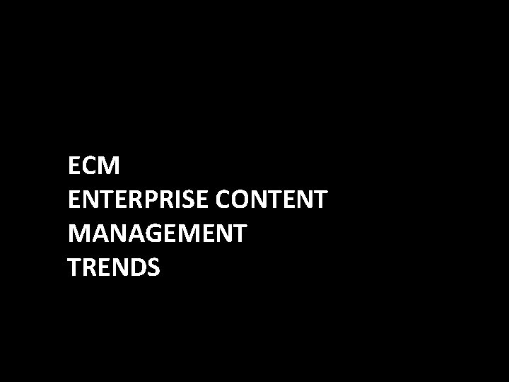 ECM ENTERPRISE CONTENT MANAGEMENT TRENDS 