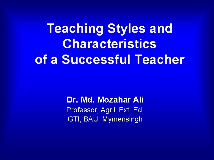 Teaching Styles and Characteristics of a Successful Teacher Dr. Md. Mozahar Ali Professor, Agril.