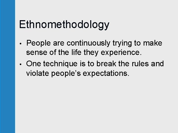 Ethnomethodology • • People are continuously trying to make sense of the life they