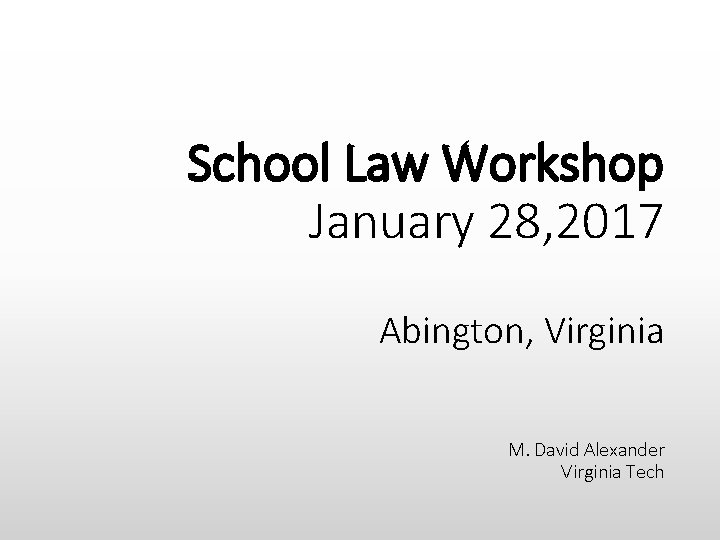 School Law Workshop January 28, 2017 Abington, Virginia M. David Alexander Virginia Tech 
