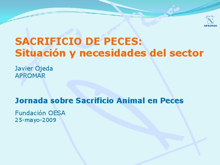 SACRIFICIO DE PECES: Situación y necesidades del sector Javier Ojeda APROMAR Jornada sobre Sacrificio