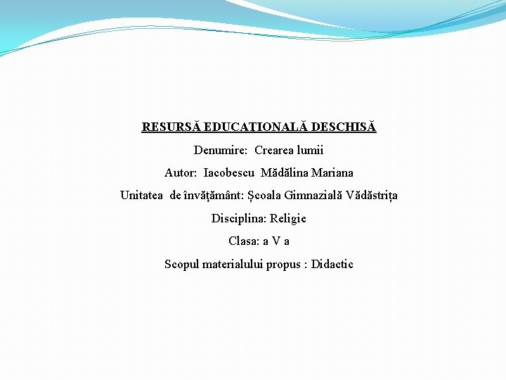 RESURSĂ EDUCAŢIONALĂ DESCHISĂ Denumire: Crearea lumii Autor: Iacobescu Mădălina Mariana Unitatea de învăţământ: Școala