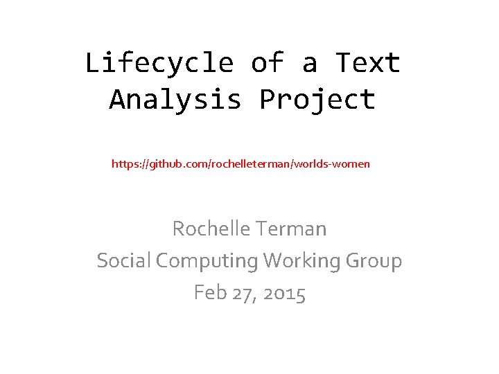 Lifecycle of a Text Analysis Project https: //github. com/rochelleterman/worlds-women Rochelle Terman Social Computing Working