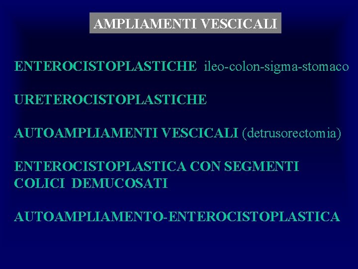 AMPLIAMENTI VESCICALI ENTEROCISTOPLASTICHE ileo-colon-sigma-stomaco URETEROCISTOPLASTICHE AUTOAMPLIAMENTI VESCICALI (detrusorectomia) ENTEROCISTOPLASTICA CON SEGMENTI COLICI DEMUCOSATI AUTOAMPLIAMENTO-ENTEROCISTOPLASTICA