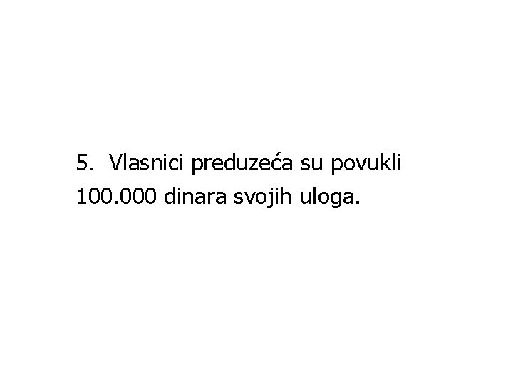 5. Vlasnici preduzeća su povukli 100. 000 dinara svojih uloga. 