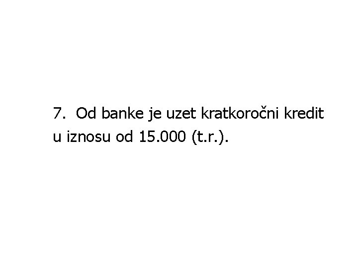 7. Od banke je uzet kratkoročni kredit u iznosu od 15. 000 (t. r.