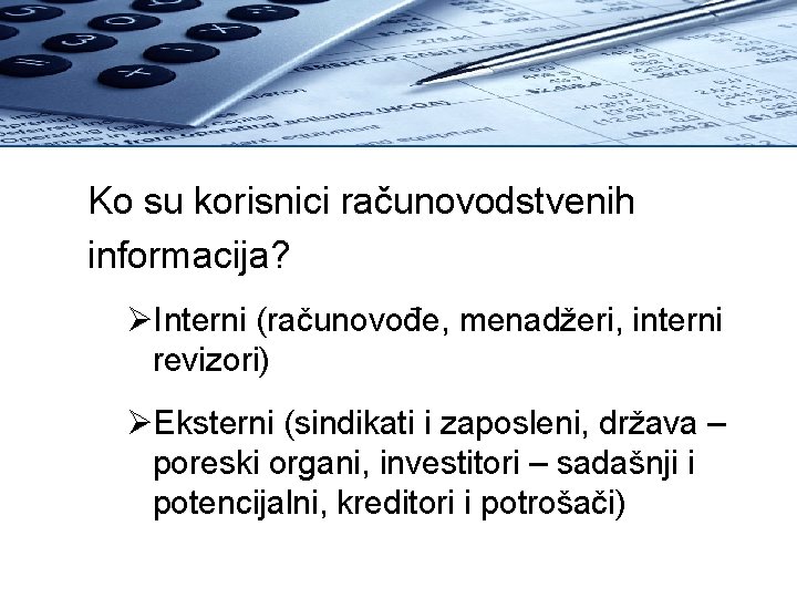 Ko su korisnici računovodstvenih informacija? ØInterni (računovođe, menadžeri, interni revizori) ØEksterni (sindikati i zaposleni,