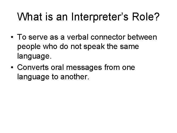 What is an Interpreter’s Role? • To serve as a verbal connector between people