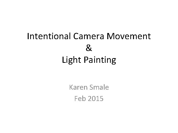 Intentional Camera Movement & Light Painting Karen Smale Feb 2015 