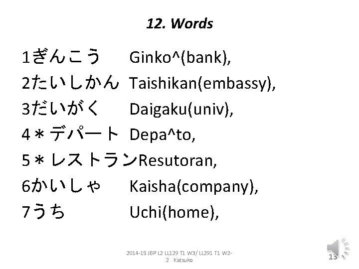 12. Words 1ぎんこう Ginko^(bank), 2たいしかん Taishikan(embassy), 3だいがく Daigaku(univ), 4＊デパート Depa^to, 5＊レストランResutoran, 6かいしゃ Kaisha(company), 7うち