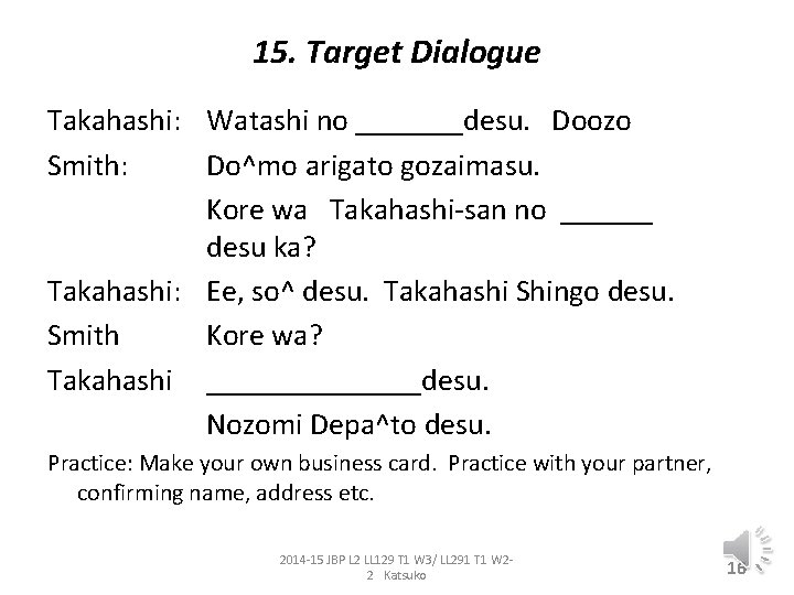 15. Target Dialogue Takahashi: Watashi no _______desu. Doozo Smith: Do^mo arigato gozaimasu. Kore wa