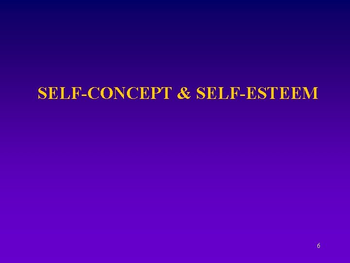 SELF-CONCEPT & SELF-ESTEEM 6 