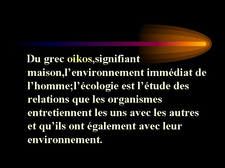 Du grec oikos, signifiant maison, l’environnement immédiat de l’homme; l’écologie est l’étude des Du grec oikos, signifiant maison, l’environnement immédiat de l’homme; l’écologie est l’étude des