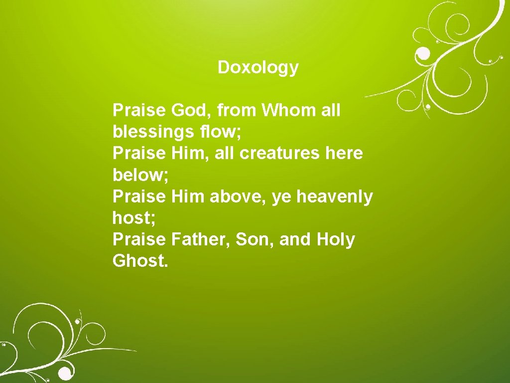 Doxology Praise God, from Whom all blessings flow; Praise Him, all creatures here below;