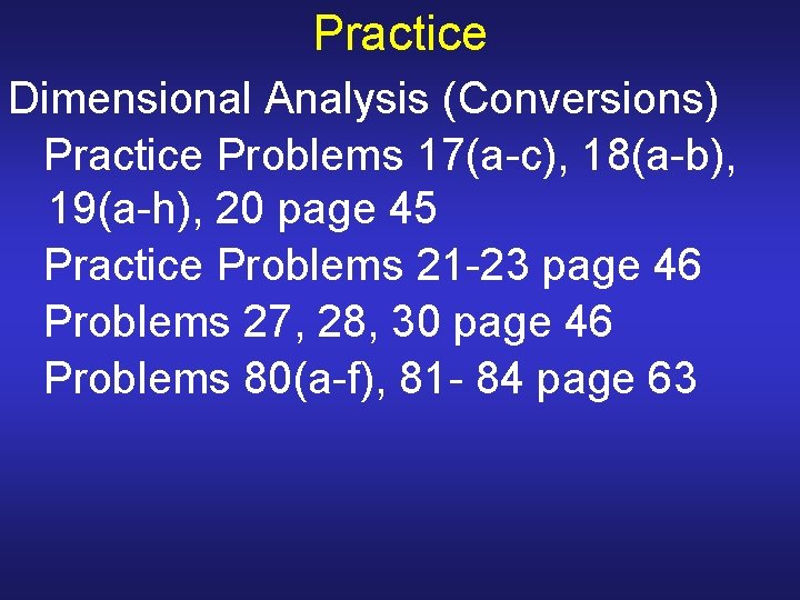 Practice Dimensional Analysis (Conversions) Practice Problems 17(a-c), 18(a-b), 19(a-h), 20 page 45 Practice Problems Practice Dimensional Analysis (Conversions) Practice Problems 17(a-c), 18(a-b), 19(a-h), 20 page 45 Practice Problems