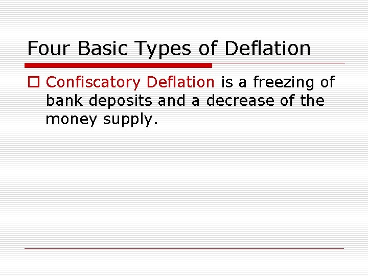 Four Basic Types of Deflation o Confiscatory Deflation is a freezing of bank deposits