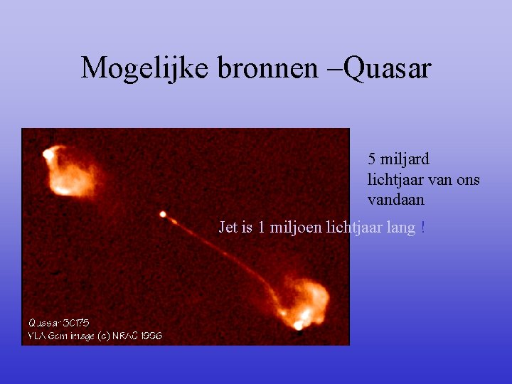 Mogelijke bronnen –Quasar 5 miljard lichtjaar van ons vandaan Jet is 1 miljoen lichtjaar