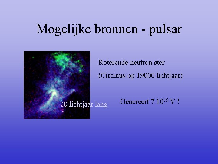 Mogelijke bronnen - pulsar Roterende neutron ster (Circinus op 19000 lichtjaar) 20 lichtjaar lang