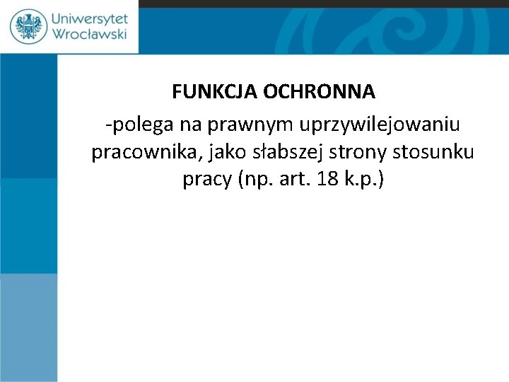 FUNKCJA OCHRONNA -polega na prawnym uprzywilejowaniu pracownika, jako słabszej strony stosunku pracy (np. art.