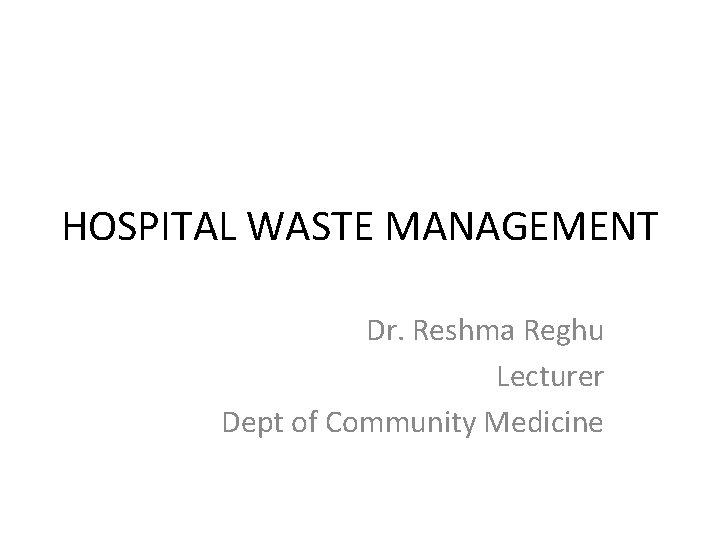 HOSPITAL WASTE MANAGEMENT Dr. Reshma Reghu Lecturer Dept of Community Medicine 