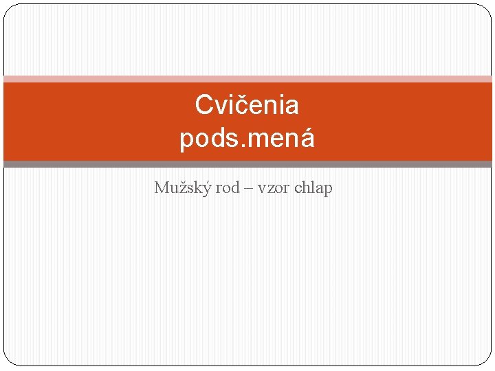 Cvičenia pods. mená Mužský rod – vzor chlap 