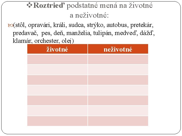 v. Roztrieď podstatné mená na životné a neživotné: (stôl, opravári, králi, sudca, strýko, autobus,