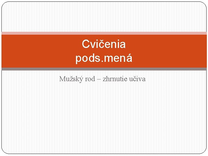 Cvičenia pods. mená Mužský rod – zhrnutie učiva 