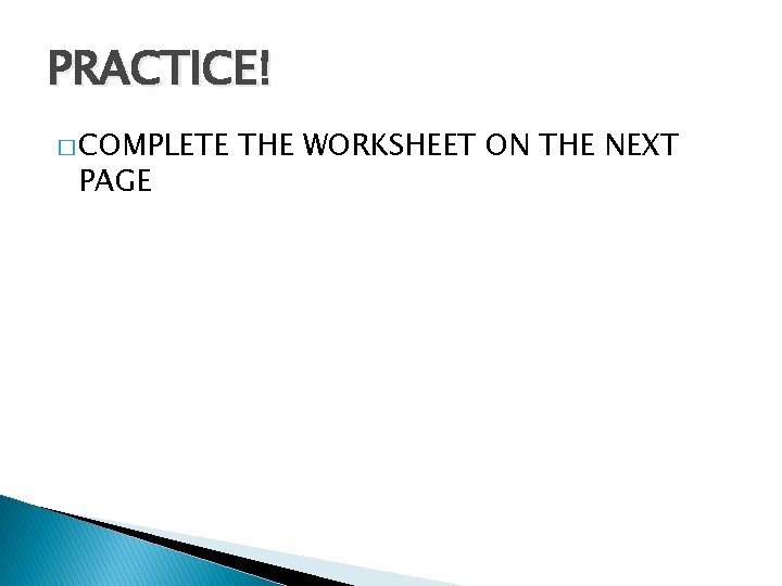 PRACTICE! � COMPLETE PAGE THE WORKSHEET ON THE NEXT 